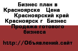 Бизнес план в Красноярске › Цена ­ 10 000 - Красноярский край, Красноярск г. Бизнес » Продажа готового бизнеса   